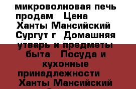 микроволновая печь продам › Цена ­ 700 - Ханты-Мансийский, Сургут г. Домашняя утварь и предметы быта » Посуда и кухонные принадлежности   . Ханты-Мансийский,Сургут г.